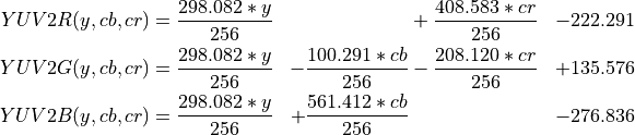 \begin{aligned}
YUV2R(y,cb,cr) &= \frac{298.082*y}{256} & &+ \frac{408.583 * cr }{256} &- 222.291 \\
YUV2G(y,cb,cr) &= \frac{298.082*y}{256} &- \frac{100.291 * cb }{256} &- \frac{208.120 * cr  }{256} &+ 135.576 \\
YUV2B(y,cb,cr) &= \frac{298.082*y}{256} &+ \frac{561.412 * cb }{256} & &- 276.836
\end{aligned}